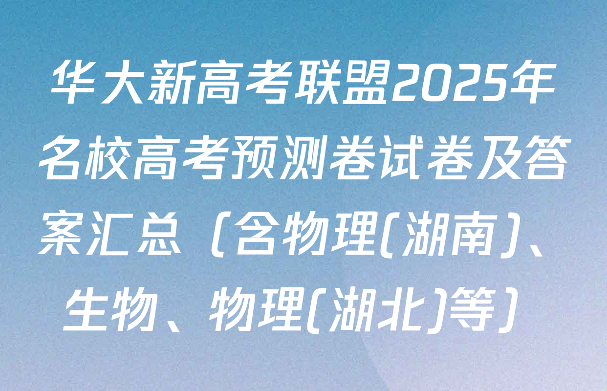 华大新高考联盟2025年名校高考预测卷试卷及答案汇总（含物理(湖南)、生物、物理(湖北)等）