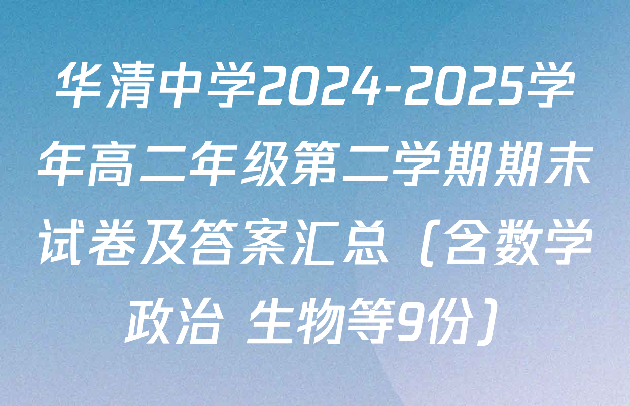 华清中学2024-2025学年高二年级第二学期期末试卷及答案汇总（含数学 政治 生物等9份）