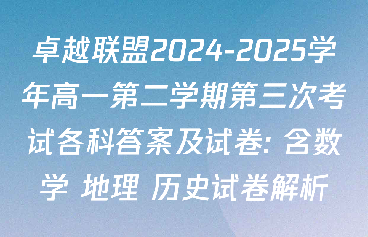 卓越联盟2024-2025学年高一第二学期第三次考试各科答案及试卷: 含数学 地理 历史试卷解析