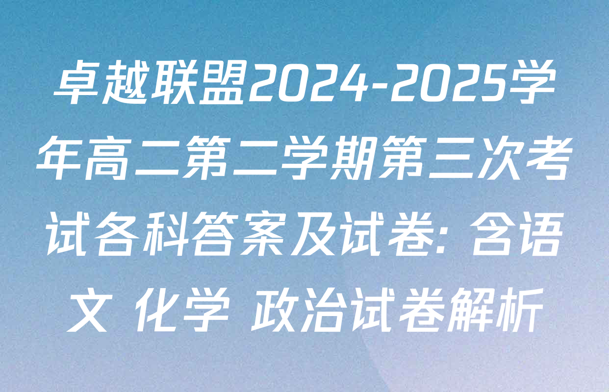 卓越联盟2024-2025学年高二第二学期第三次考试各科答案及试卷: 含语文 化学 政治试卷解析