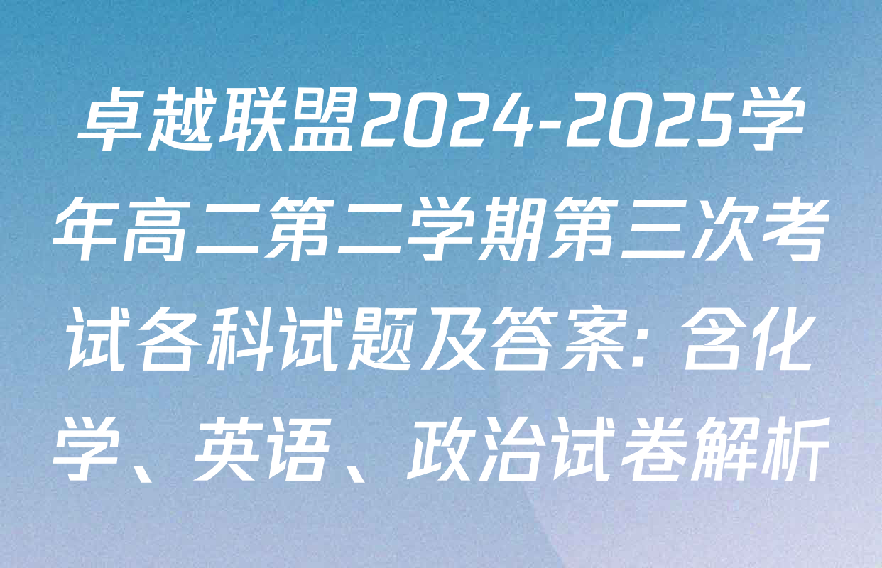 卓越联盟2024-2025学年高二第二学期第三次考试各科试题及答案: 含化学、英语、政治试卷解析