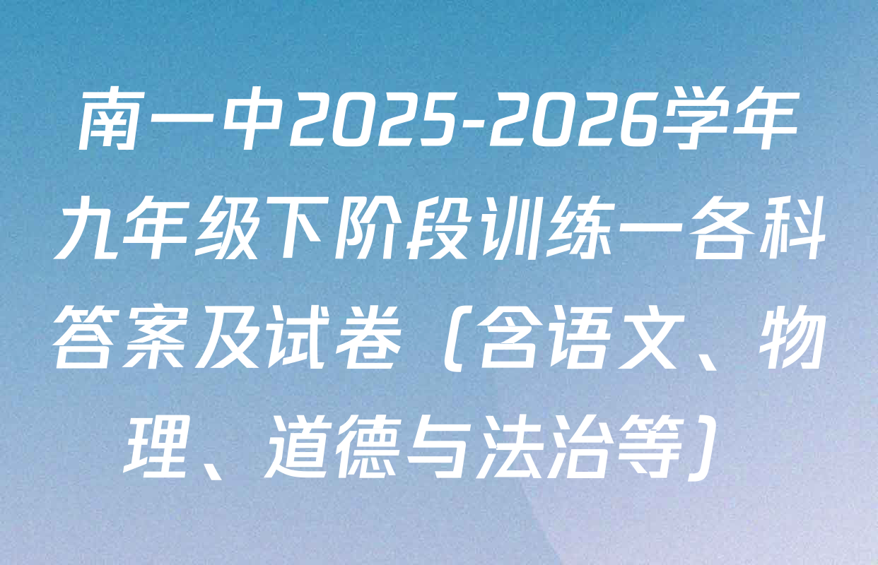 南一中2025-2026学年九年级下阶段训练一各科答案及试卷（含语文、物理、道德与法治等）
