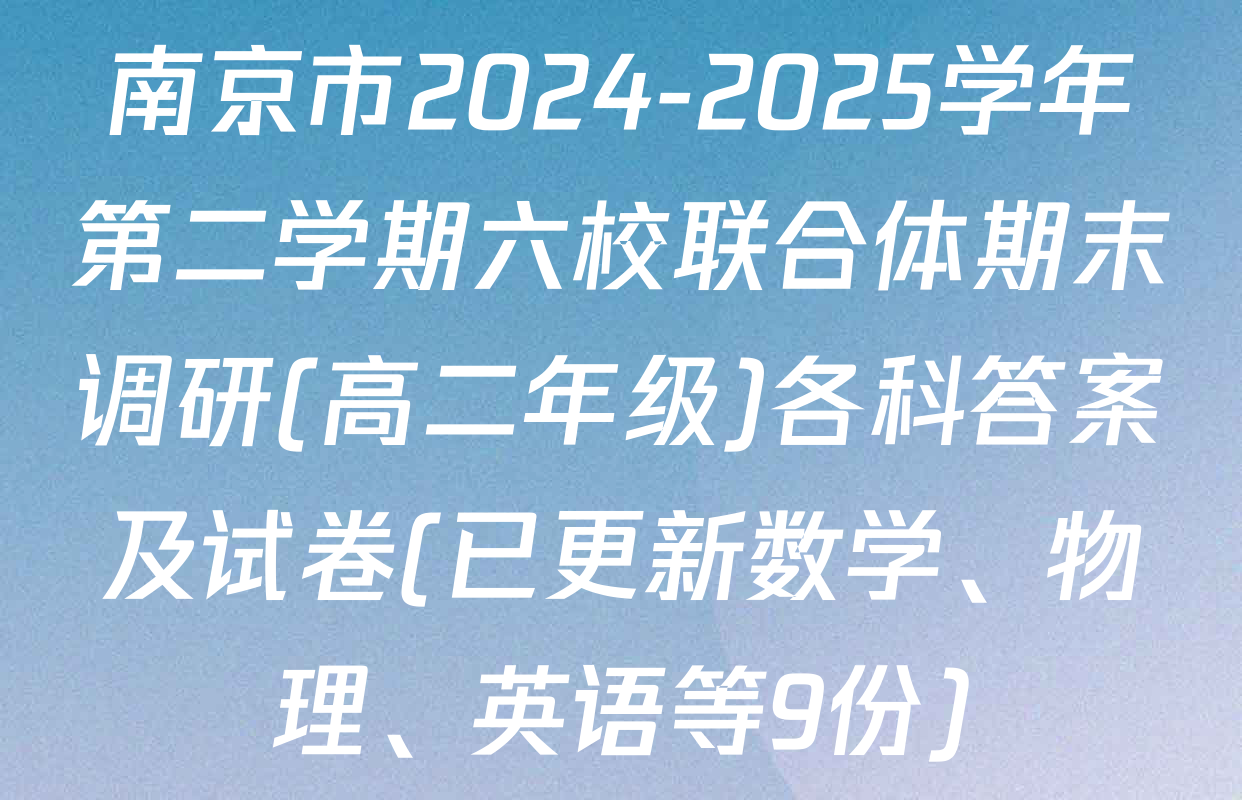 南京市2024-2025学年第二学期六校联合体期末调研(高二年级)各科答案及试卷(已更新数学、物理、英语等9份)