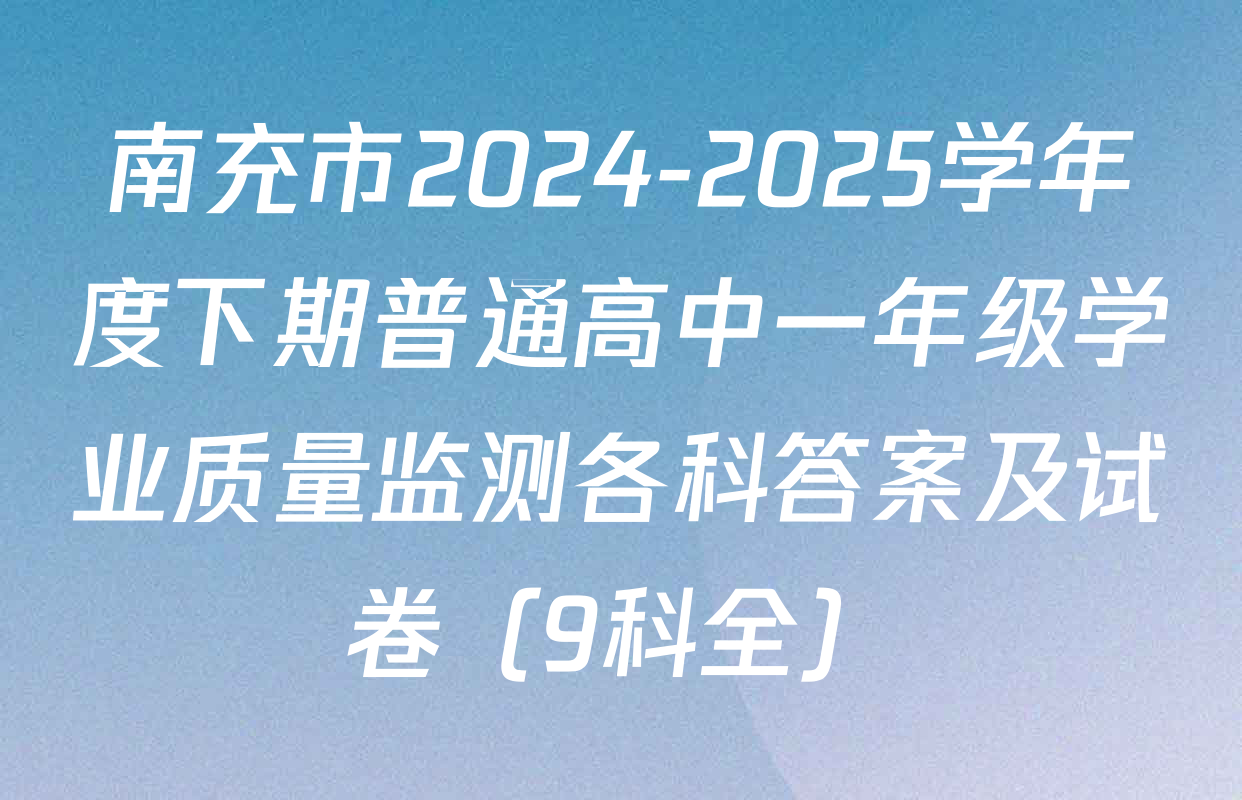 南充市2024-2025学年度下期普通高中一年级学业质量监测各科答案及试卷（9科全）