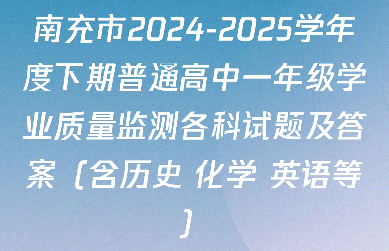 南充市2024-2025学年度下期普通高中一年级学业质量监测各科试题及答案（含历史 化学 英语等）