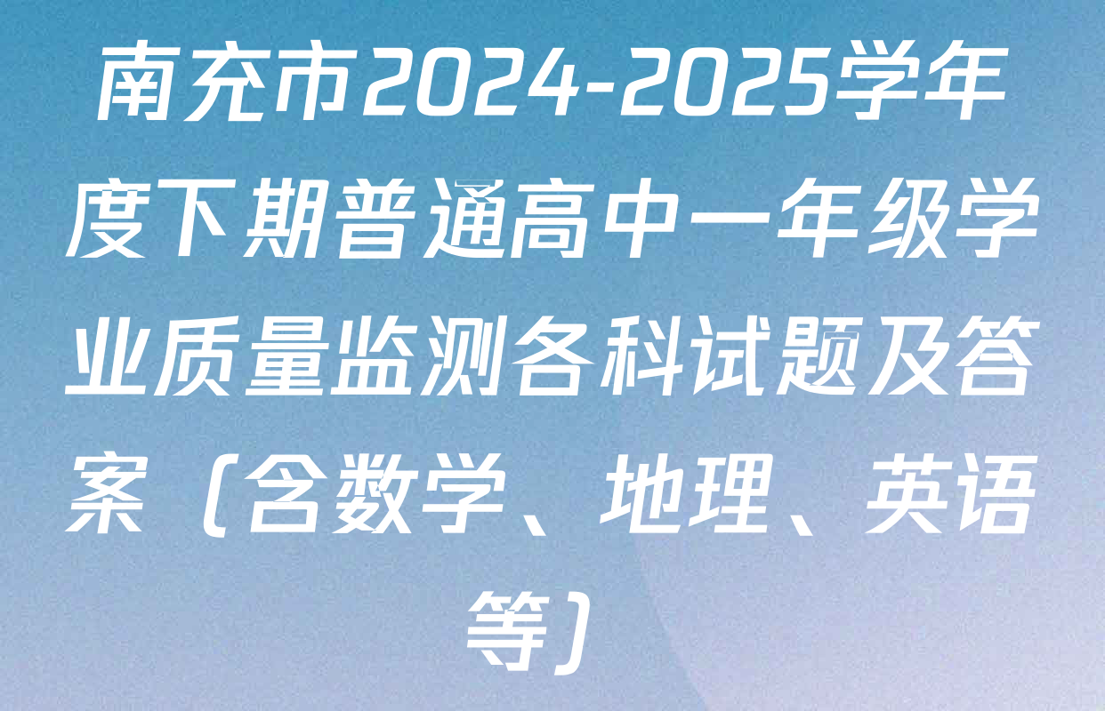 南充市2024-2025学年度下期普通高中一年级学业质量监测各科试题及答案（含数学、地理、英语等）
