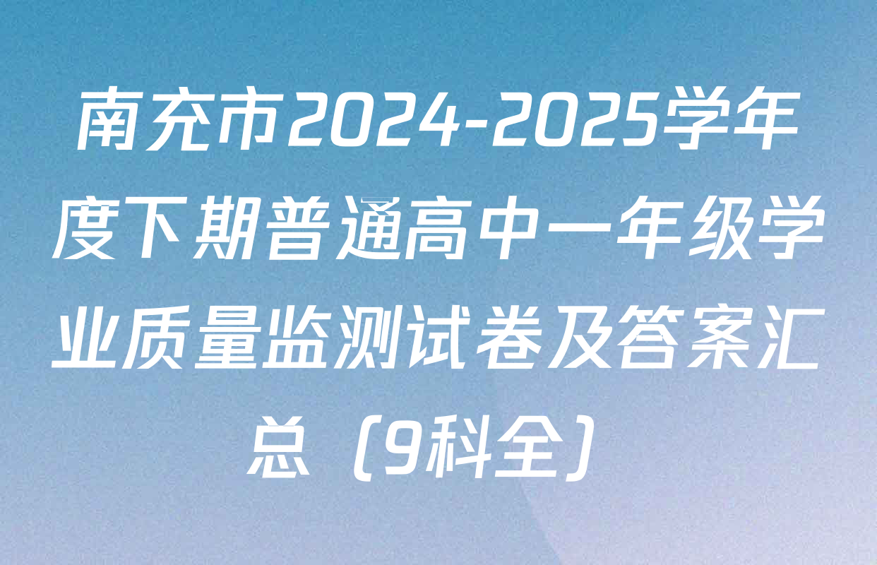南充市2024-2025学年度下期普通高中一年级学业质量监测试卷及答案汇总（9科全）