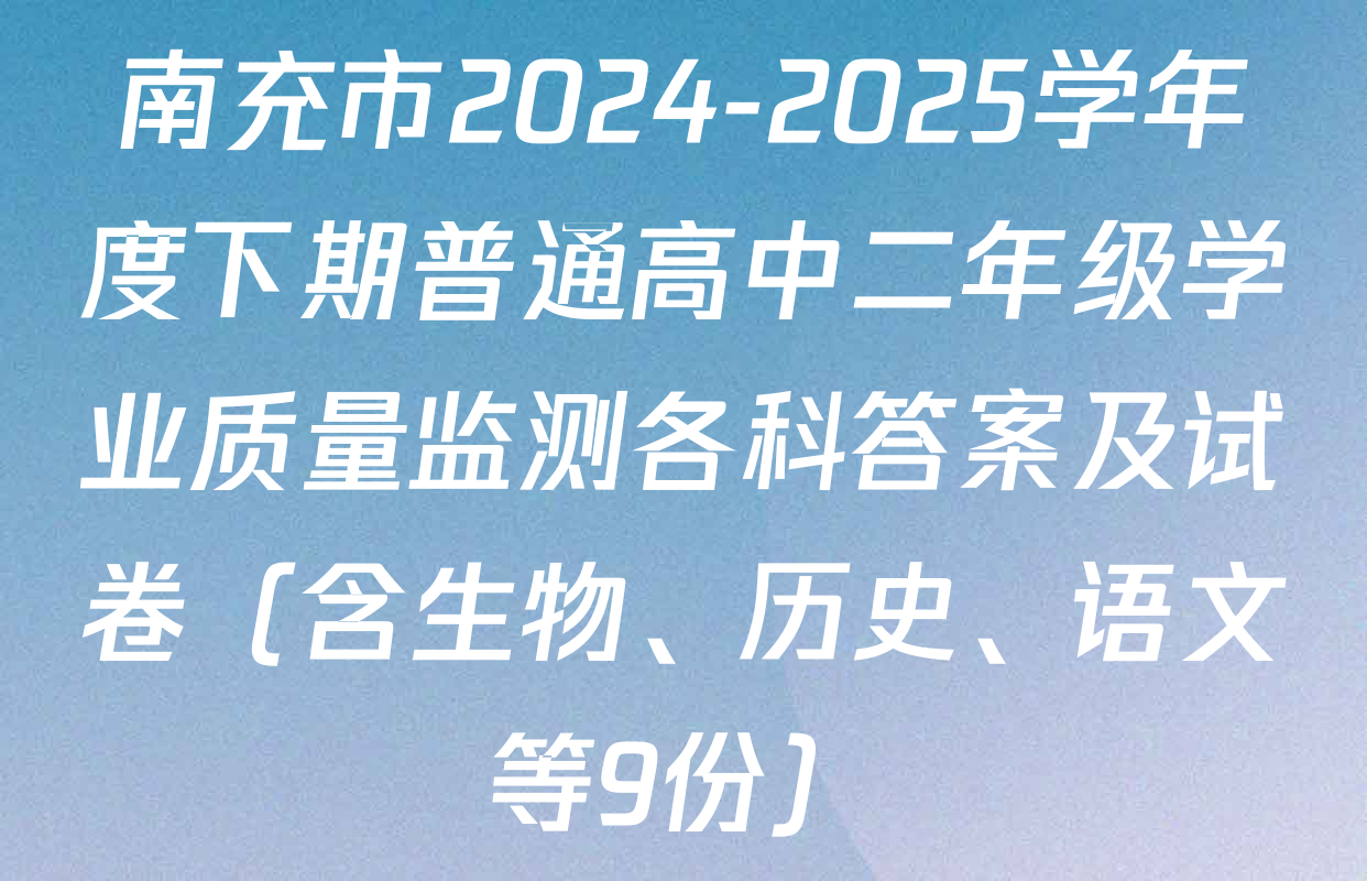南充市2024-2025学年度下期普通高中二年级学业质量监测各科答案及试卷（含生物、历史、语文等9份）