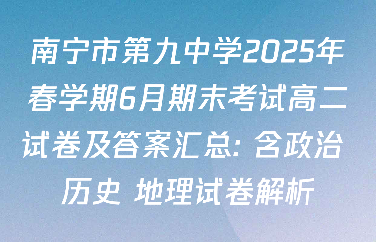 南宁市第九中学2025年春学期6月期末考试高二试卷及答案汇总: 含政治 历史 地理试卷解析