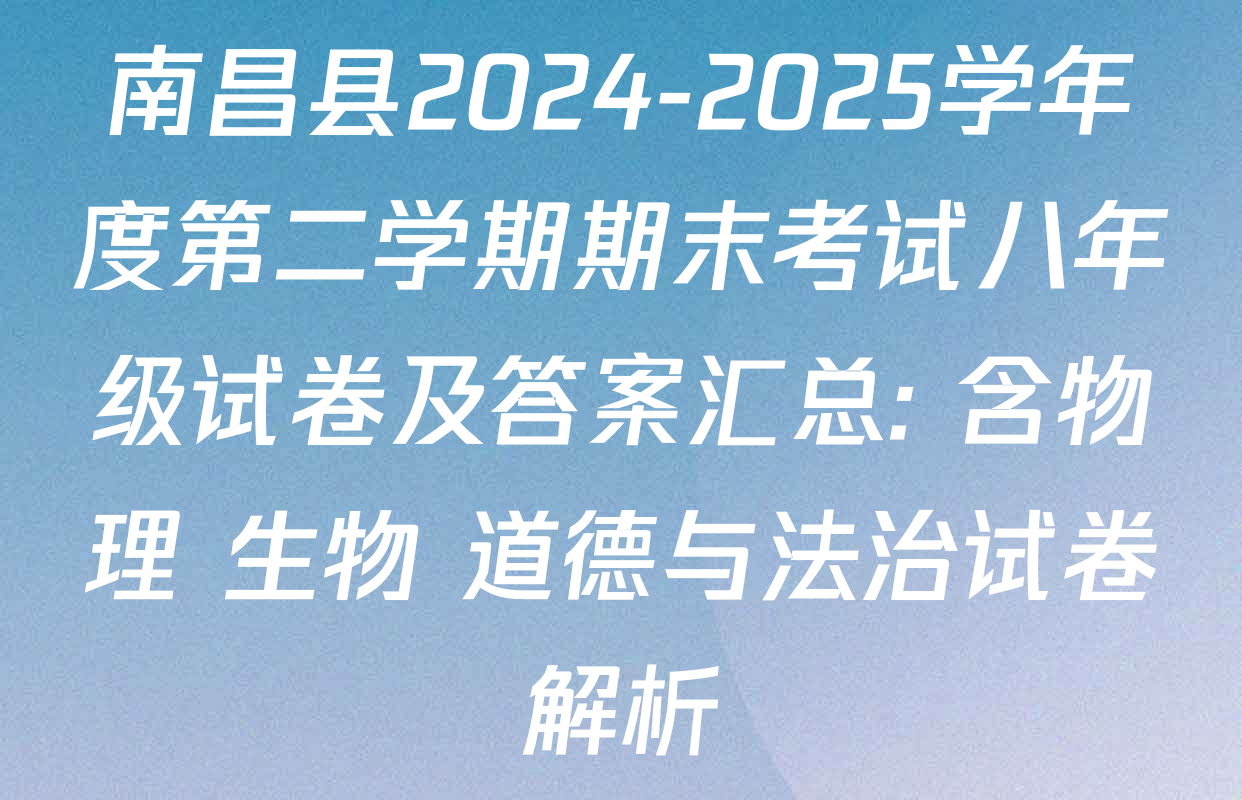 南昌县2024-2025学年度第二学期期末考试八年级试卷及答案汇总: 含物理 生物 道德与法治试卷解析