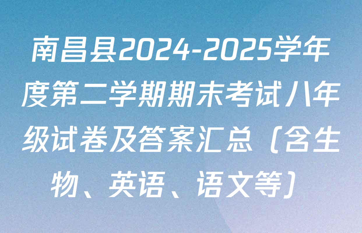 南昌县2024-2025学年度第二学期期末考试八年级试卷及答案汇总（含生物、英语、语文等）