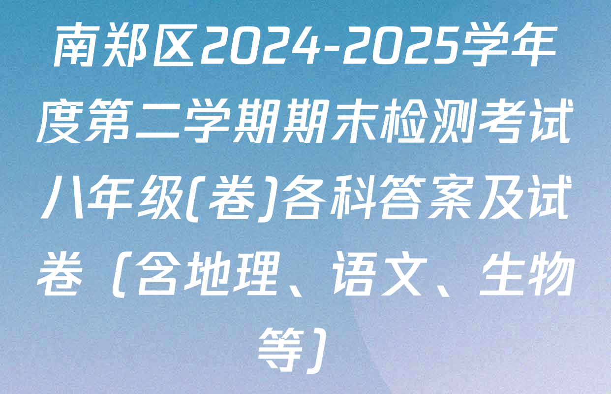南郑区2024-2025学年度第二学期期末检测考试八年级(卷)各科答案及试卷（含地理、语文、生物等）