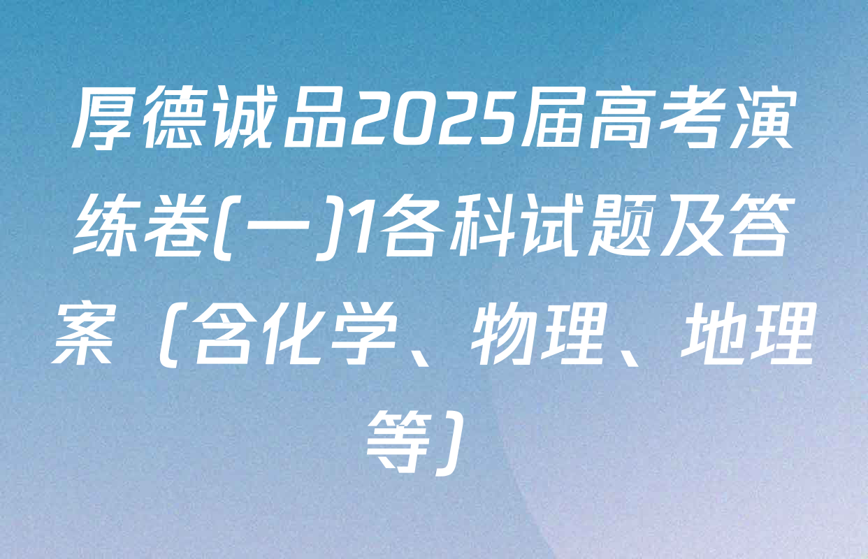 厚德诚品2025届高考演练卷(一)1各科试题及答案（含化学、物理、地理等）