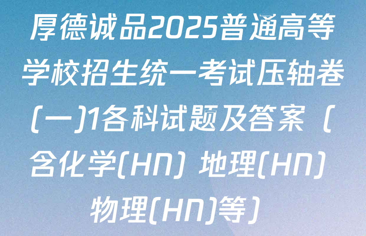 厚德诚品2025普通高等学校招生统一考试压轴卷(一)1各科试题及答案（含化学(HN) 地理(HN) 物理(HN)等）