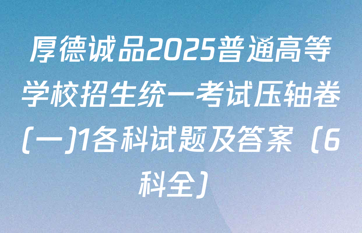 厚德诚品2025普通高等学校招生统一考试压轴卷(一)1各科试题及答案（6科全）