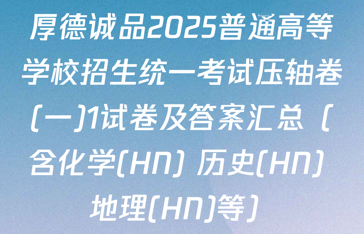 厚德诚品2025普通高等学校招生统一考试压轴卷(一)1试卷及答案汇总（含化学(HN) 历史(HN) 地理(HN)等）
