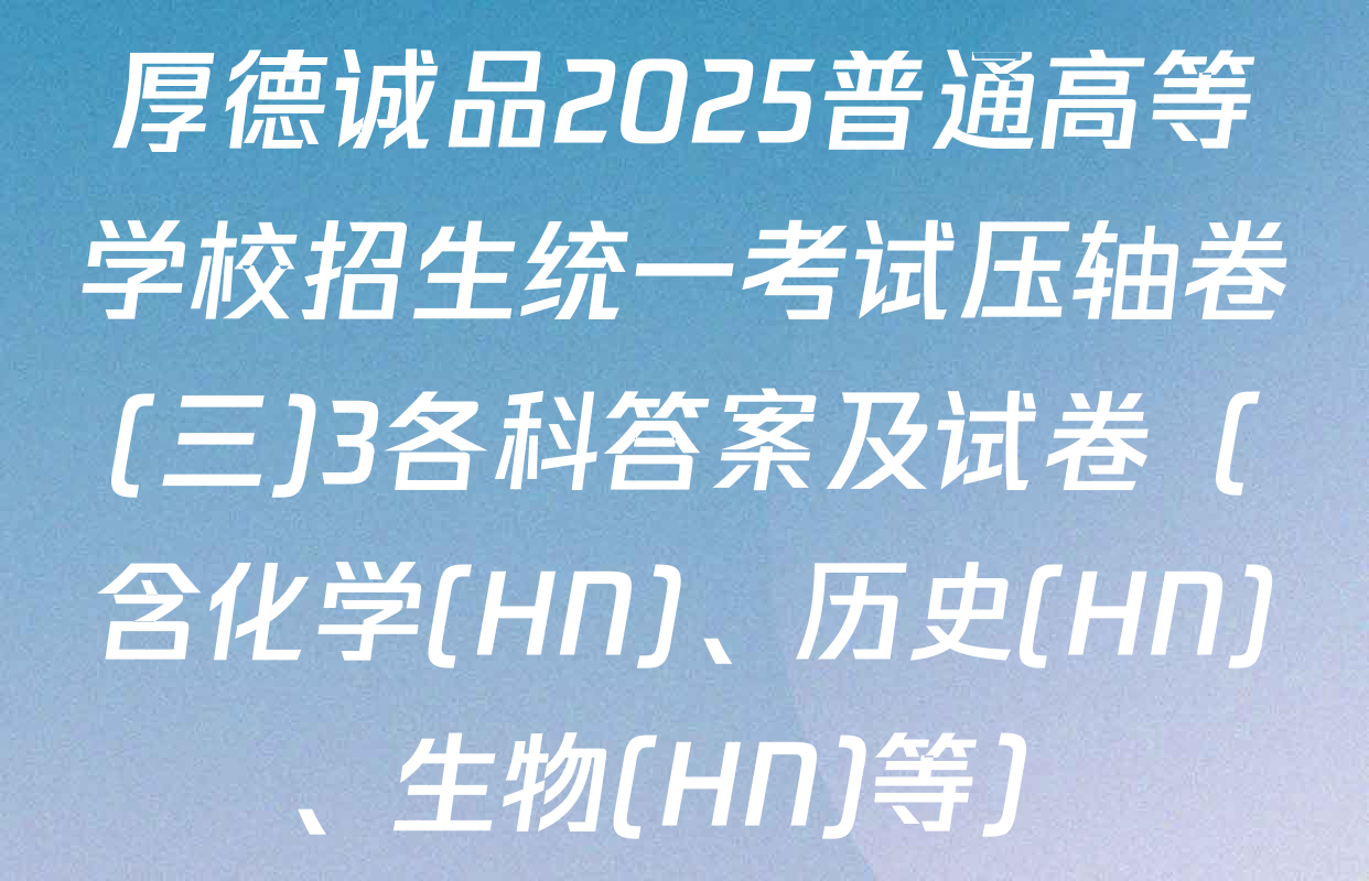 厚德诚品2025普通高等学校招生统一考试压轴卷(三)3各科答案及试卷（含化学(HN)、历史(HN)、生物(HN)等）
