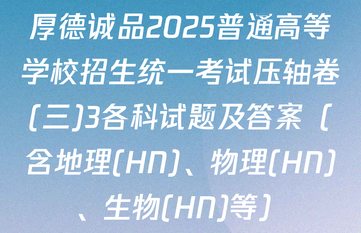 厚德诚品2025普通高等学校招生统一考试压轴卷(三)3各科试题及答案（含地理(HN)、物理(HN)、生物(HN)等）