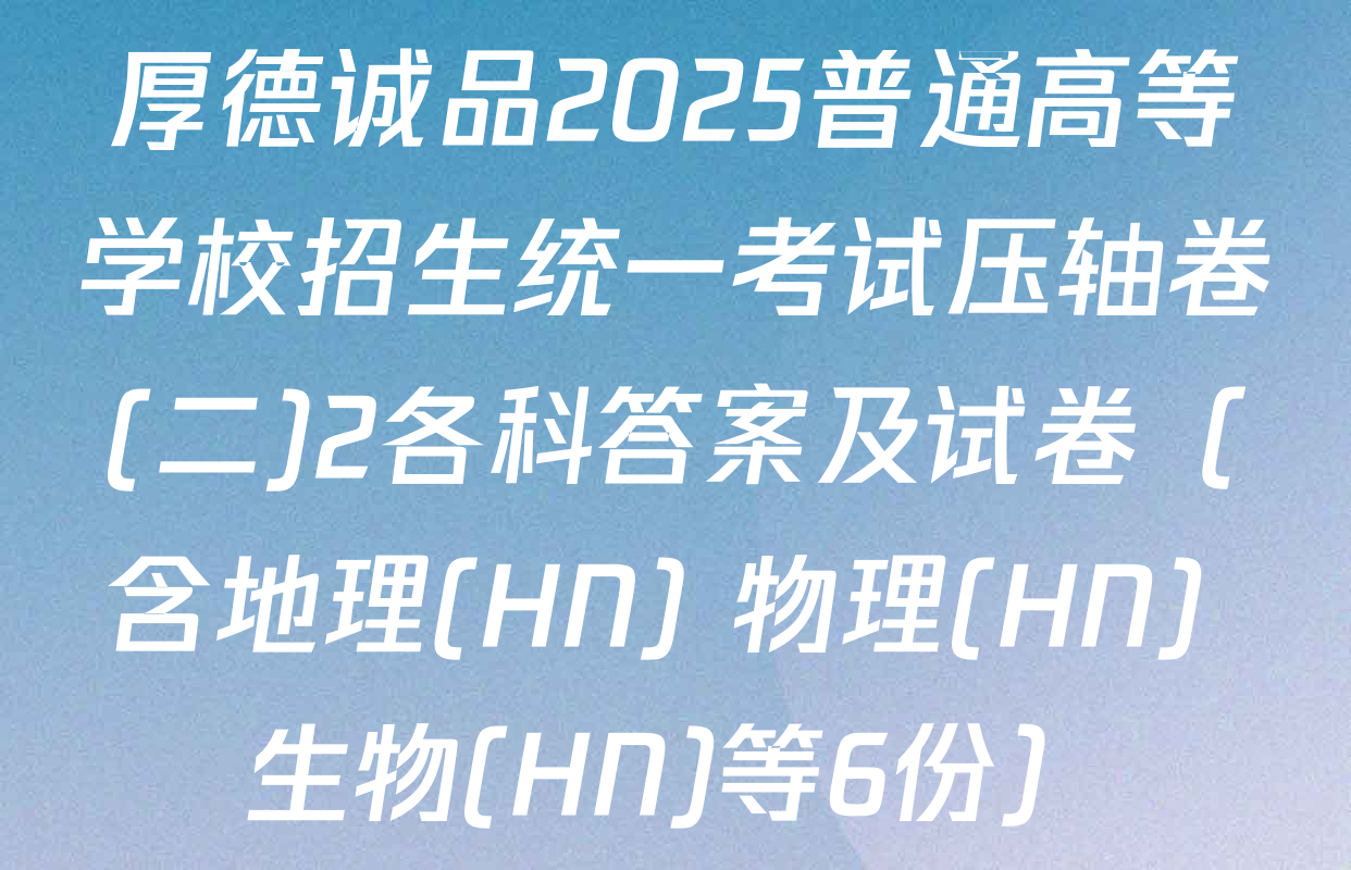 厚德诚品2025普通高等学校招生统一考试压轴卷(二)2各科答案及试卷（含地理(HN) 物理(HN) 生物(HN)等6份）