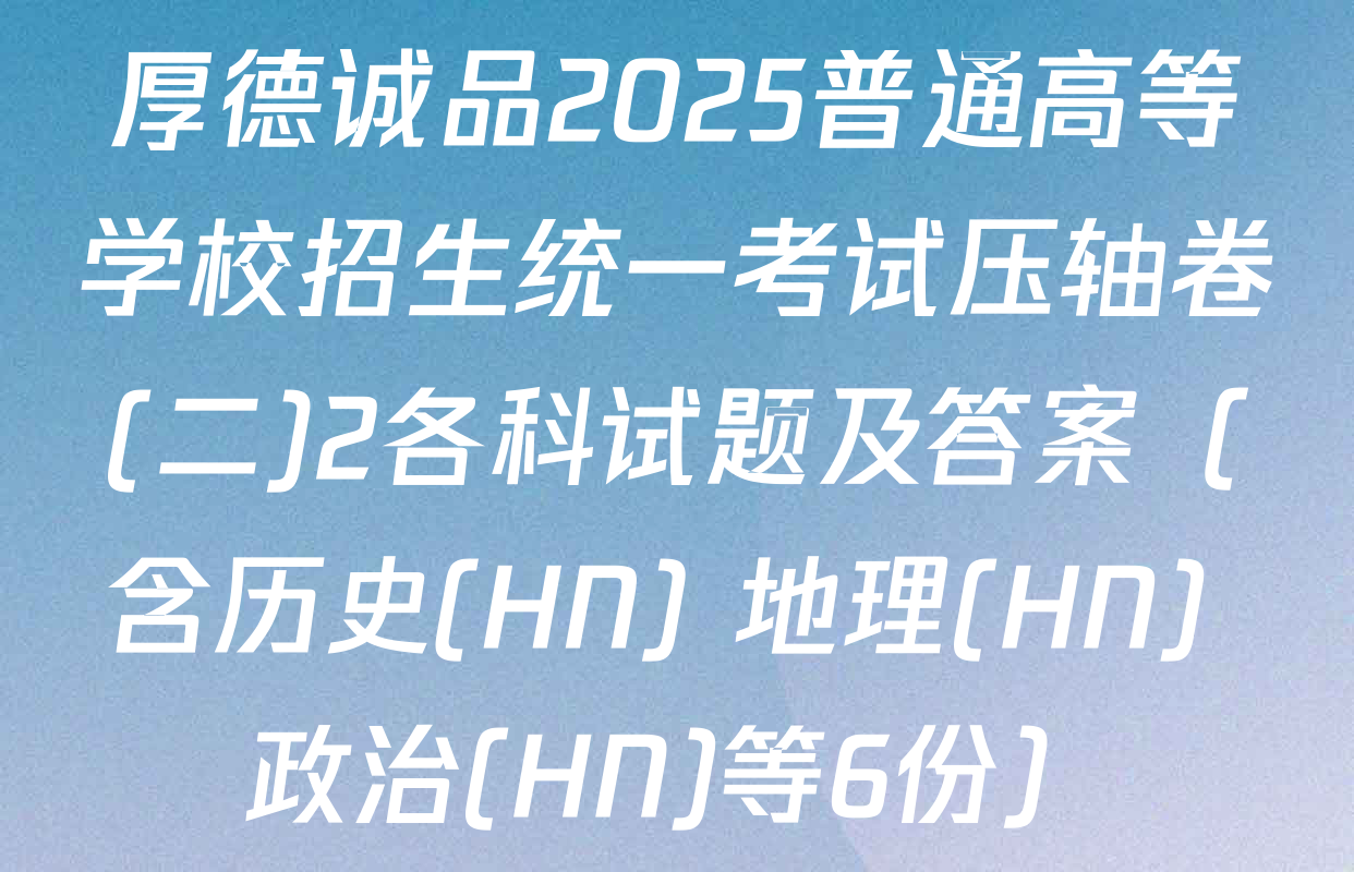 厚德诚品2025普通高等学校招生统一考试压轴卷(二)2各科试题及答案（含历史(HN) 地理(HN) 政治(HN)等6份）