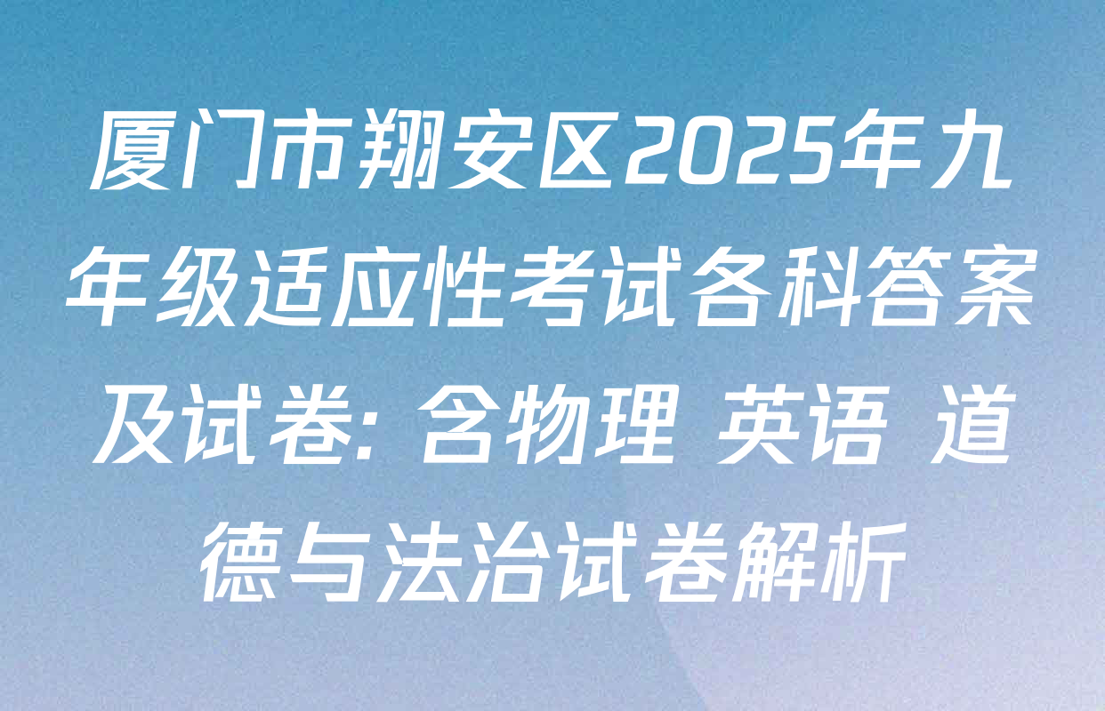 厦门市翔安区2025年九年级适应性考试各科答案及试卷: 含物理 英语 道德与法治试卷解析