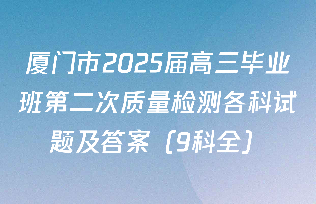 厦门市2025届高三毕业班第二次质量检测各科试题及答案（9科全）