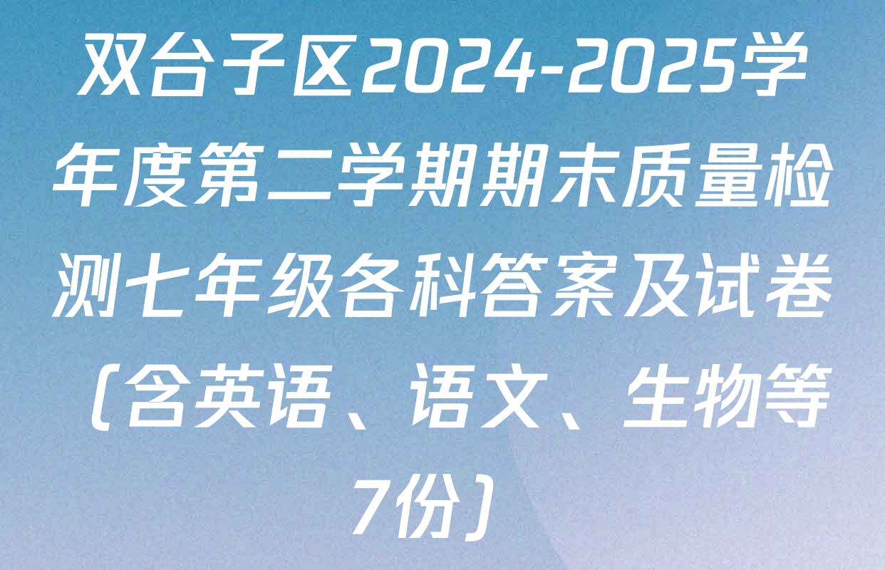 双台子区2024-2025学年度第二学期期末质量检测七年级各科答案及试卷（含英语、语文、生物等7份）