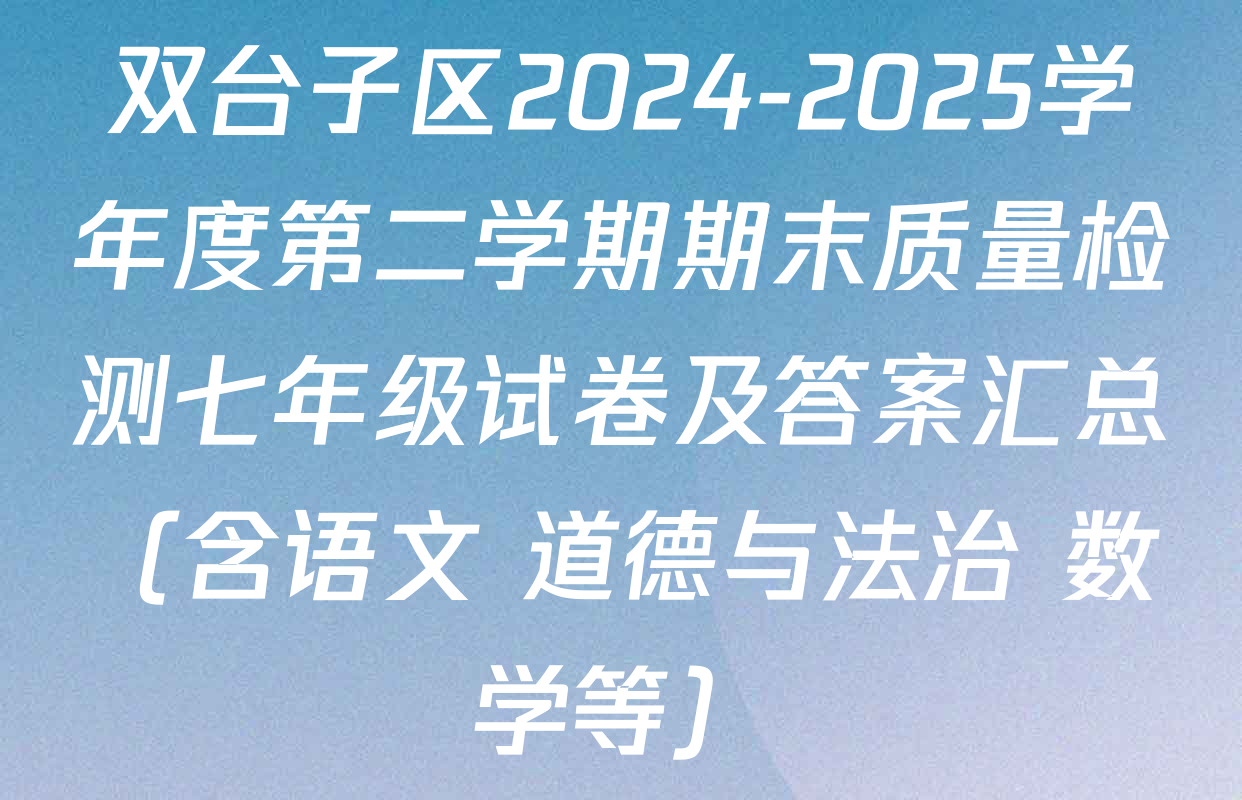 双台子区2024-2025学年度第二学期期末质量检测七年级试卷及答案汇总（含语文 道德与法治 数学等）
