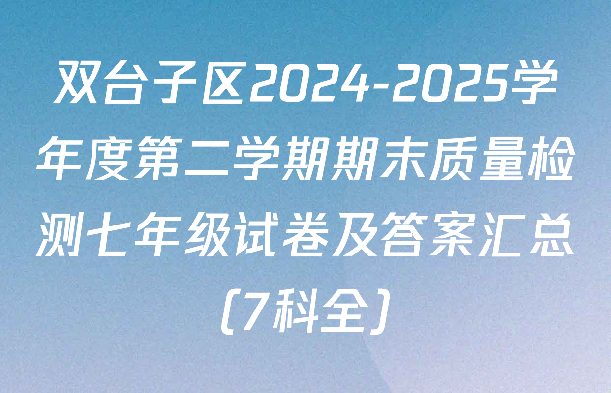 双台子区2024-2025学年度第二学期期末质量检测七年级试卷及答案汇总（7科全）
