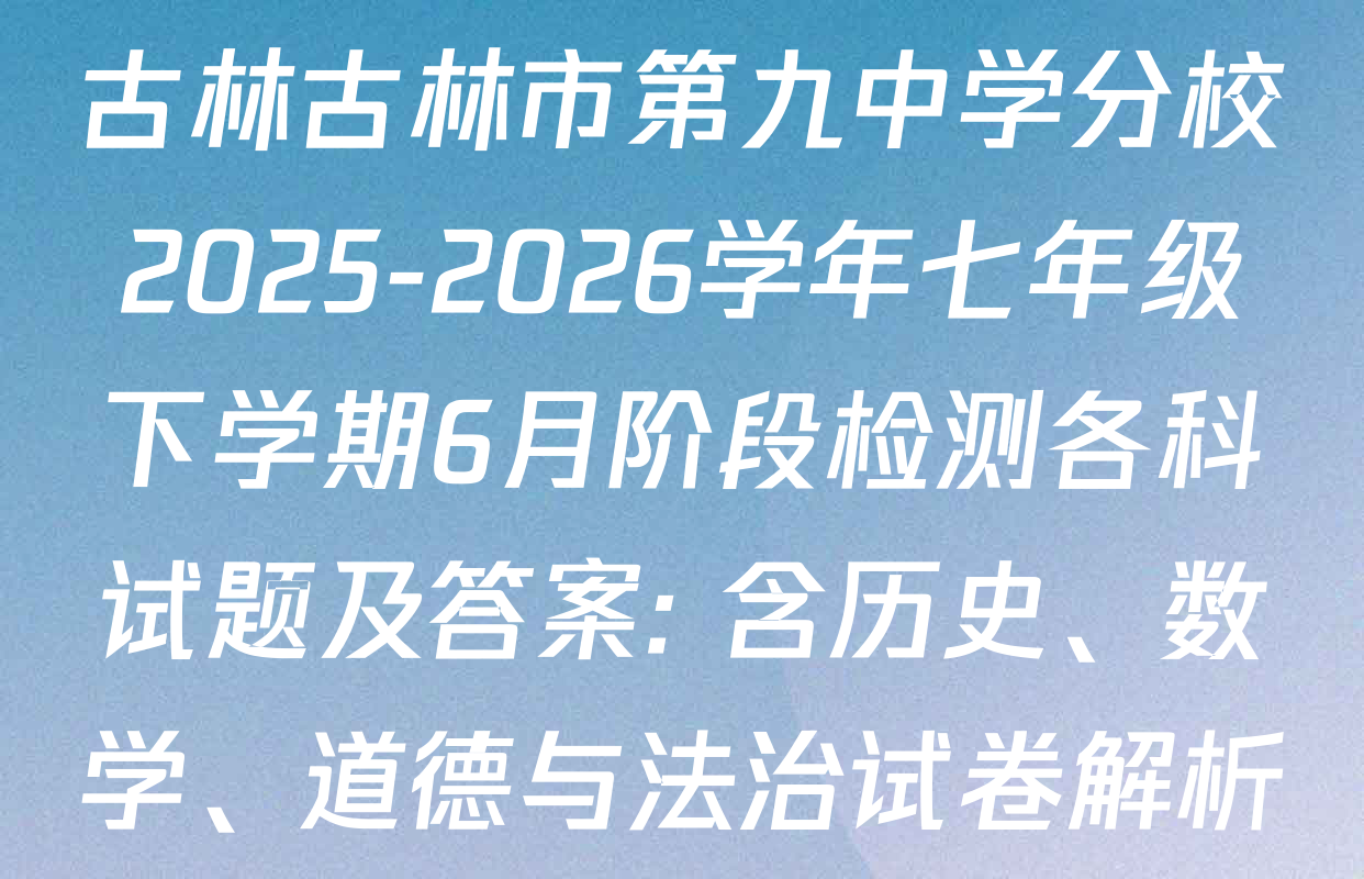 古林古林市第九中学分校2025-2026学年七年级下学期6月阶段检测各科试题及答案: 含历史、数学、道德与法治试卷解析