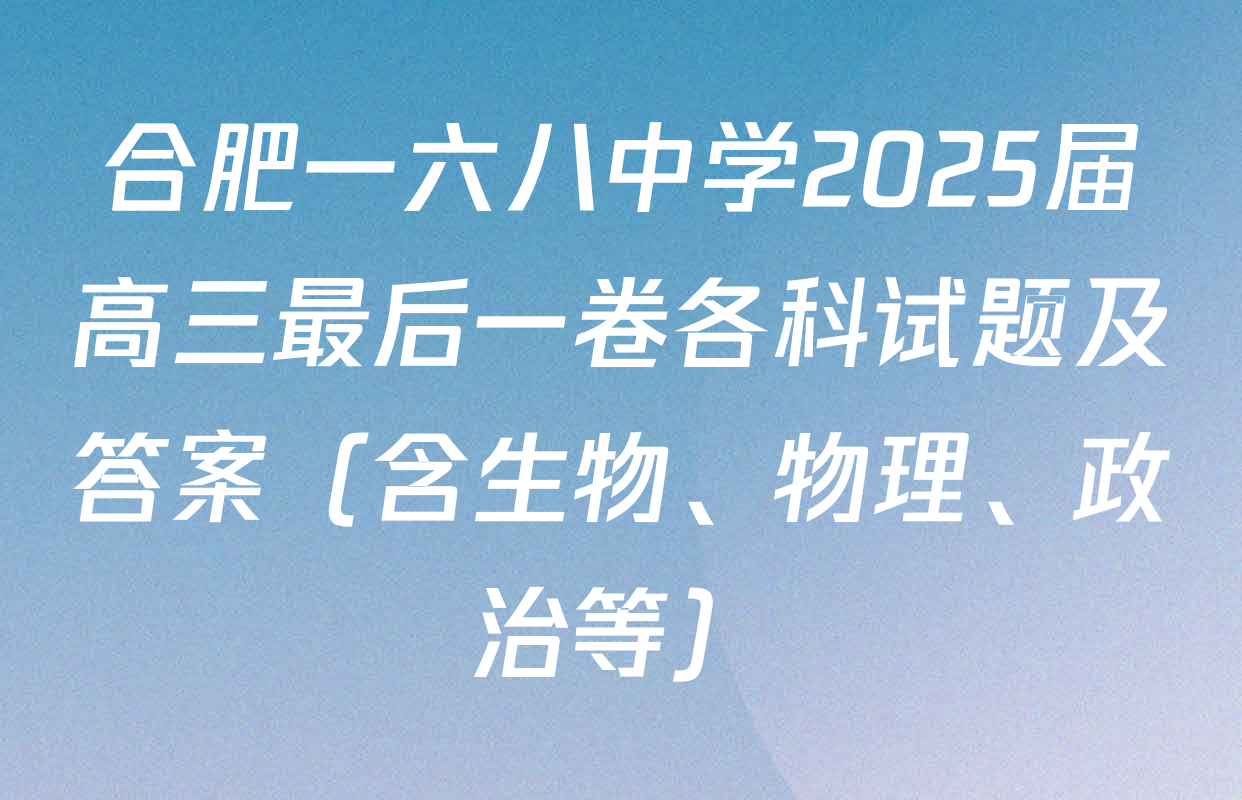 合肥一六八中学2025届高三最后一卷各科试题及答案（含生物、物理、政治等）
