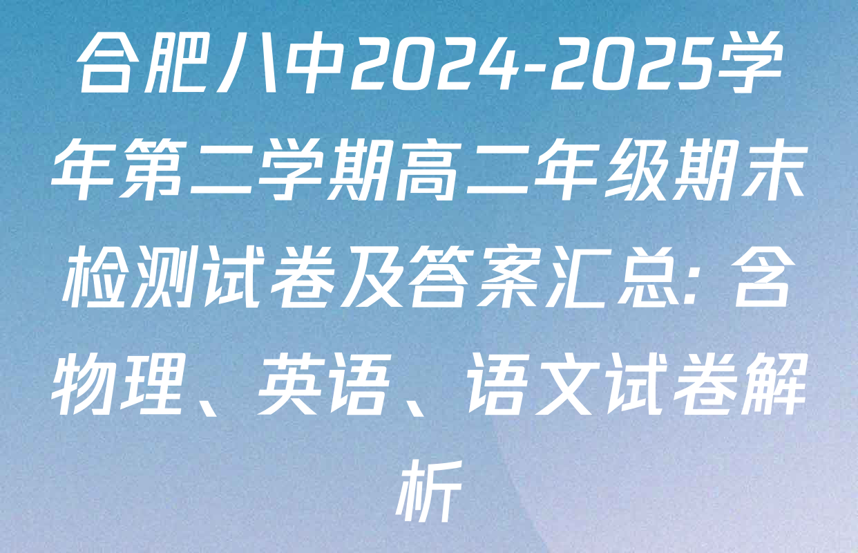 合肥八中2024-2025学年第二学期高二年级期末检测试卷及答案汇总: 含物理、英语、语文试卷解析