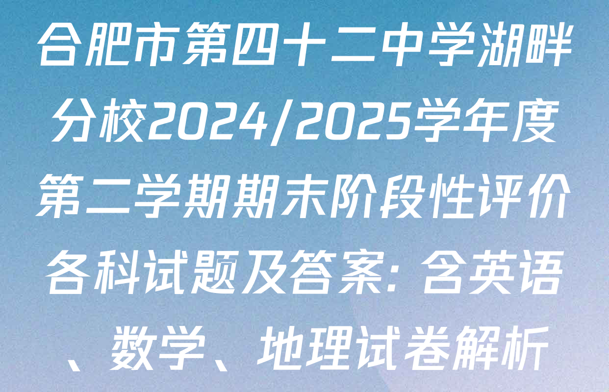 合肥市第四十二中学湖畔分校2024/2025学年度第二学期期末阶段性评价各科试题及答案: 含英语、数学、地理试卷解析