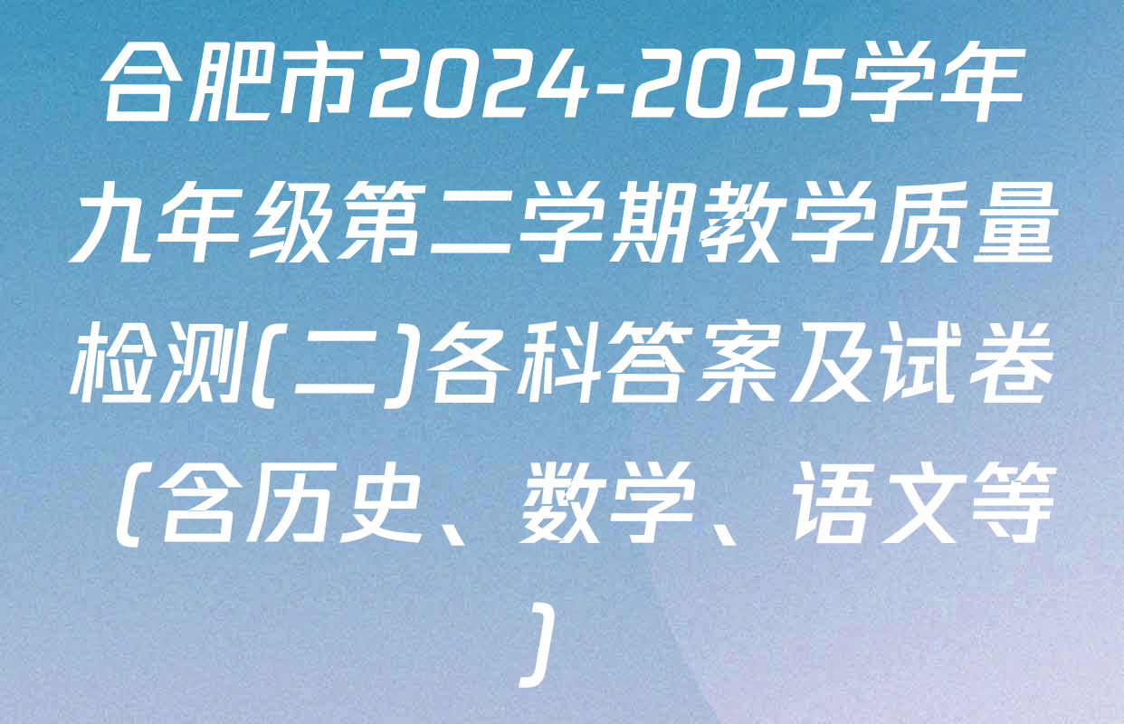 合肥市2024-2025学年九年级第二学期教学质量检测(二)各科答案及试卷（含历史、数学、语文等）