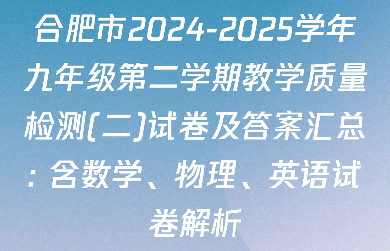 合肥市2024-2025学年九年级第二学期教学质量检测(二)试卷及答案汇总: 含数学、物理、英语试卷解析