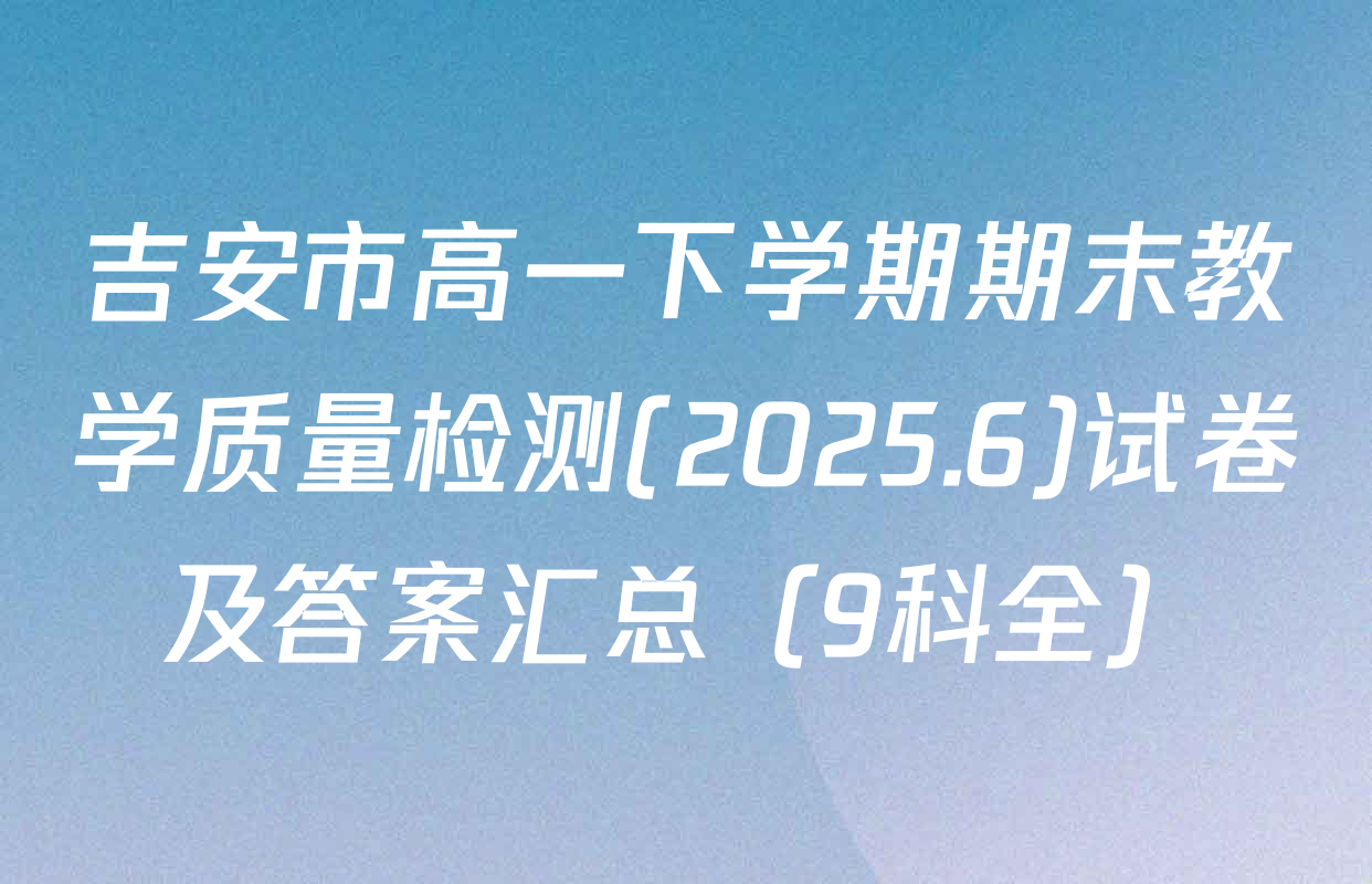 吉安市高一下学期期末教学质量检测(2025.6)试卷及答案汇总（9科全）