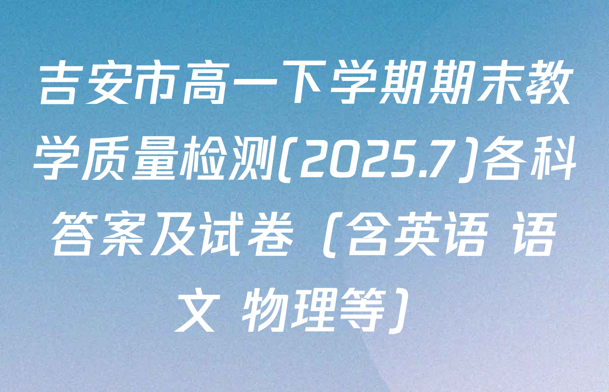 吉安市高一下学期期末教学质量检测(2025.7)各科答案及试卷（含英语 语文 物理等）