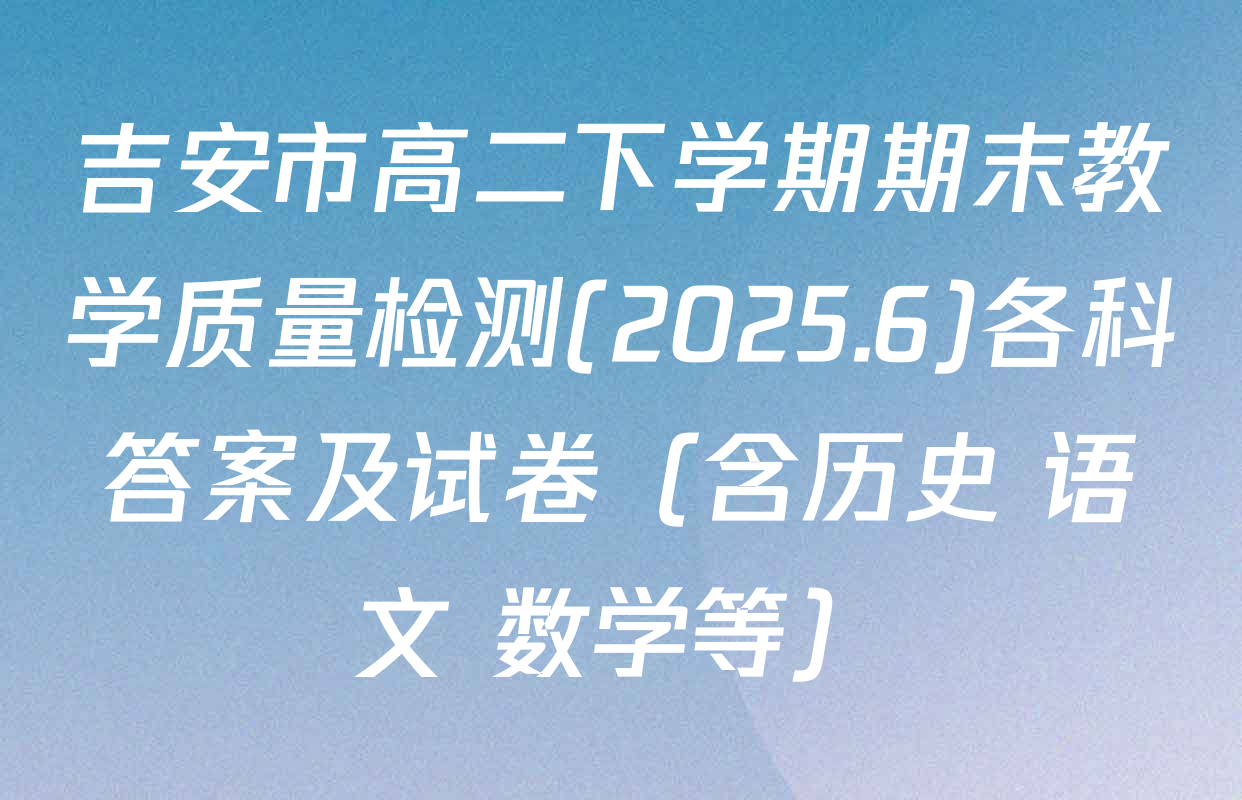 吉安市高二下学期期末教学质量检测(2025.6)各科答案及试卷（含历史 语文 数学等）