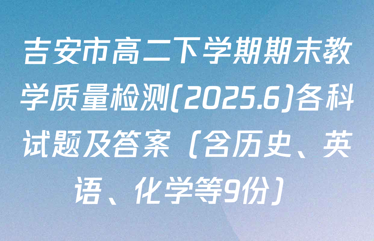 吉安市高二下学期期末教学质量检测(2025.6)各科试题及答案（含历史、英语、化学等9份）