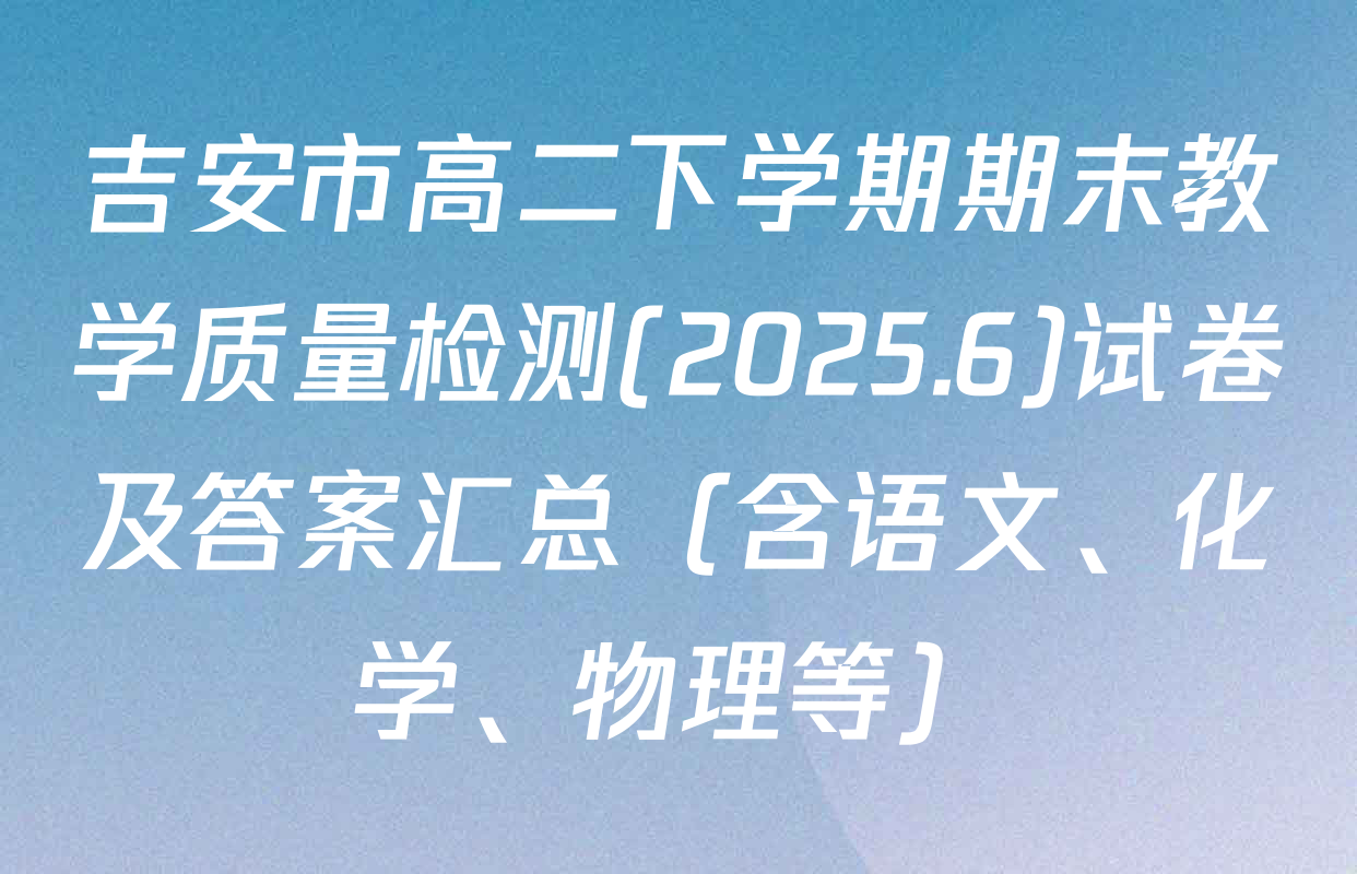 吉安市高二下学期期末教学质量检测(2025.6)试卷及答案汇总（含语文、化学、物理等）