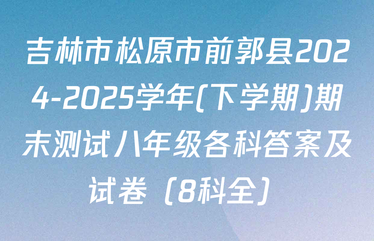 吉林市松原市前郭县2024-2025学年(下学期)期末测试八年级各科答案及试卷（8科全）