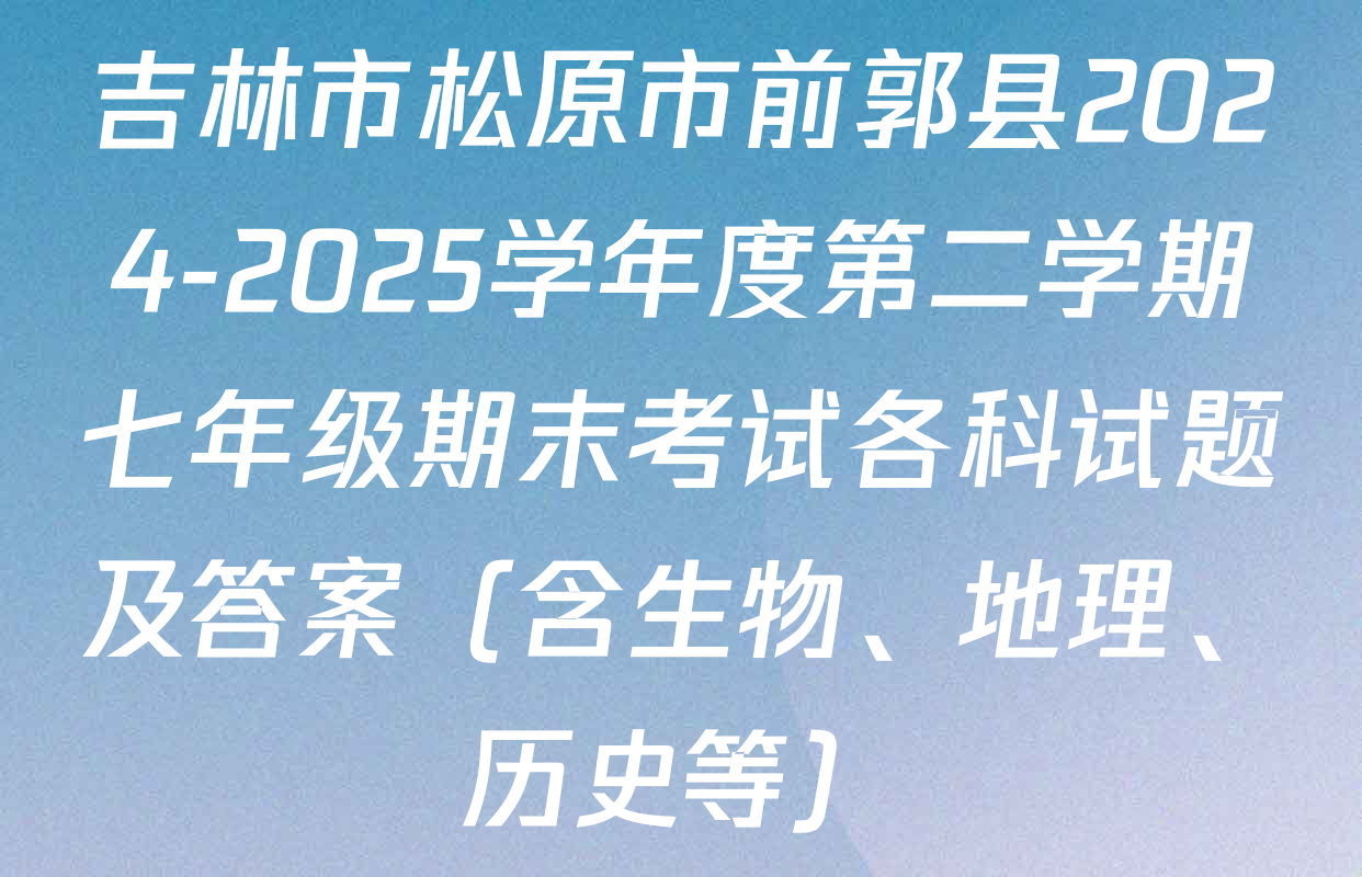 吉林市松原市前郭县2024-2025学年度第二学期七年级期末考试各科试题及答案（含生物、地理、历史等）