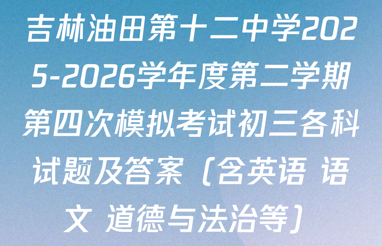 吉林油田第十二中学2025-2026学年度第二学期第四次模拟考试初三各科试题及答案（含英语 语文 道德与法治等）