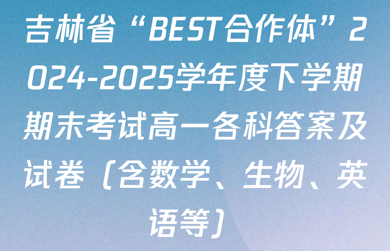 吉林省“BEST合作体”2024-2025学年度下学期期末考试高一各科答案及试卷（含数学、生物、英语等）