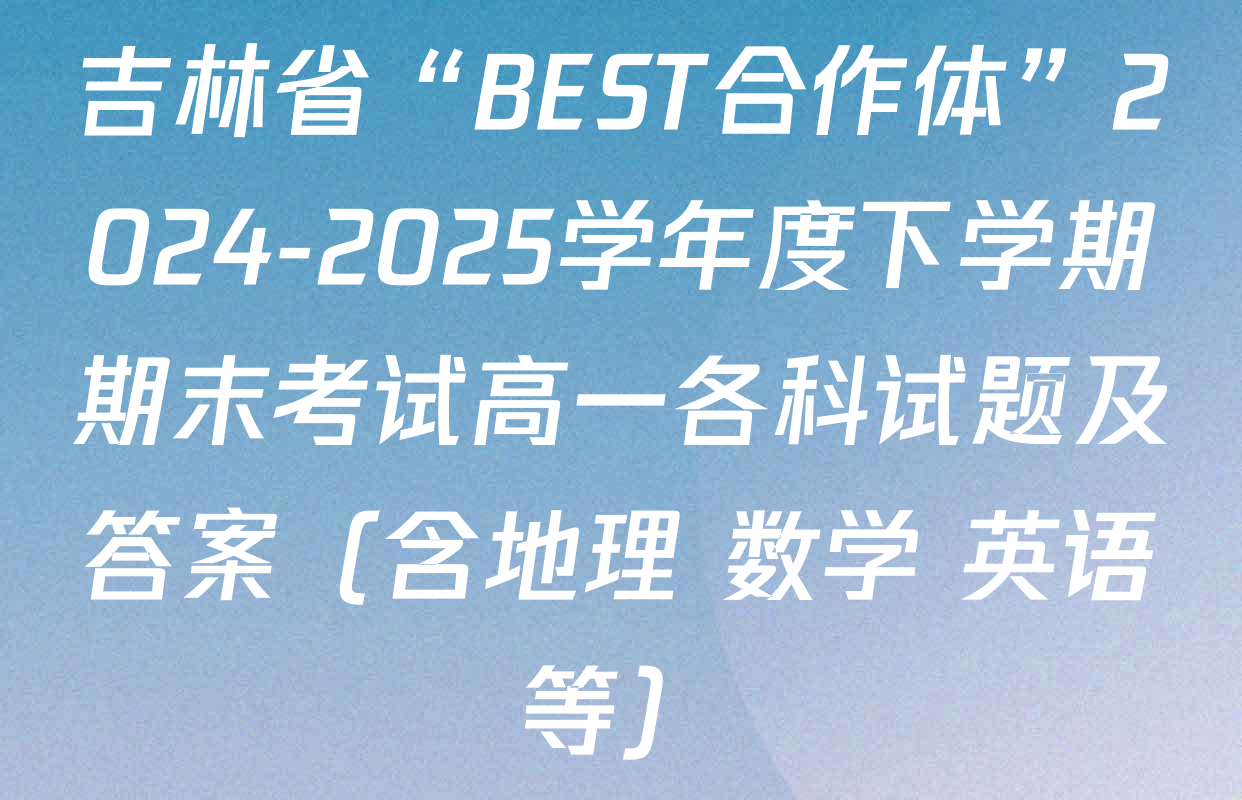 吉林省“BEST合作体”2024-2025学年度下学期期末考试高一各科试题及答案（含地理 数学 英语等）