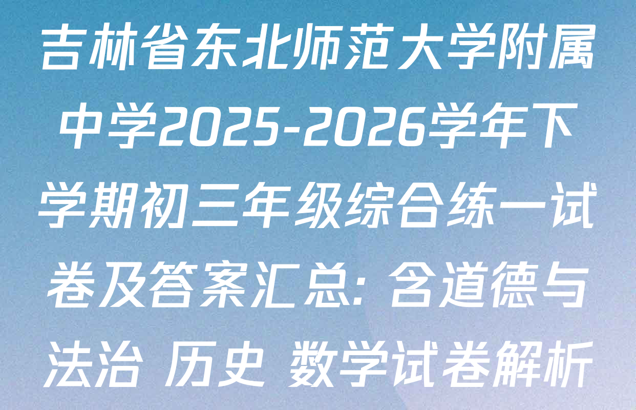吉林省东北师范大学附属中学2025-2026学年下学期初三年级综合练一试卷及答案汇总: 含道德与法治 历史 数学试卷解析