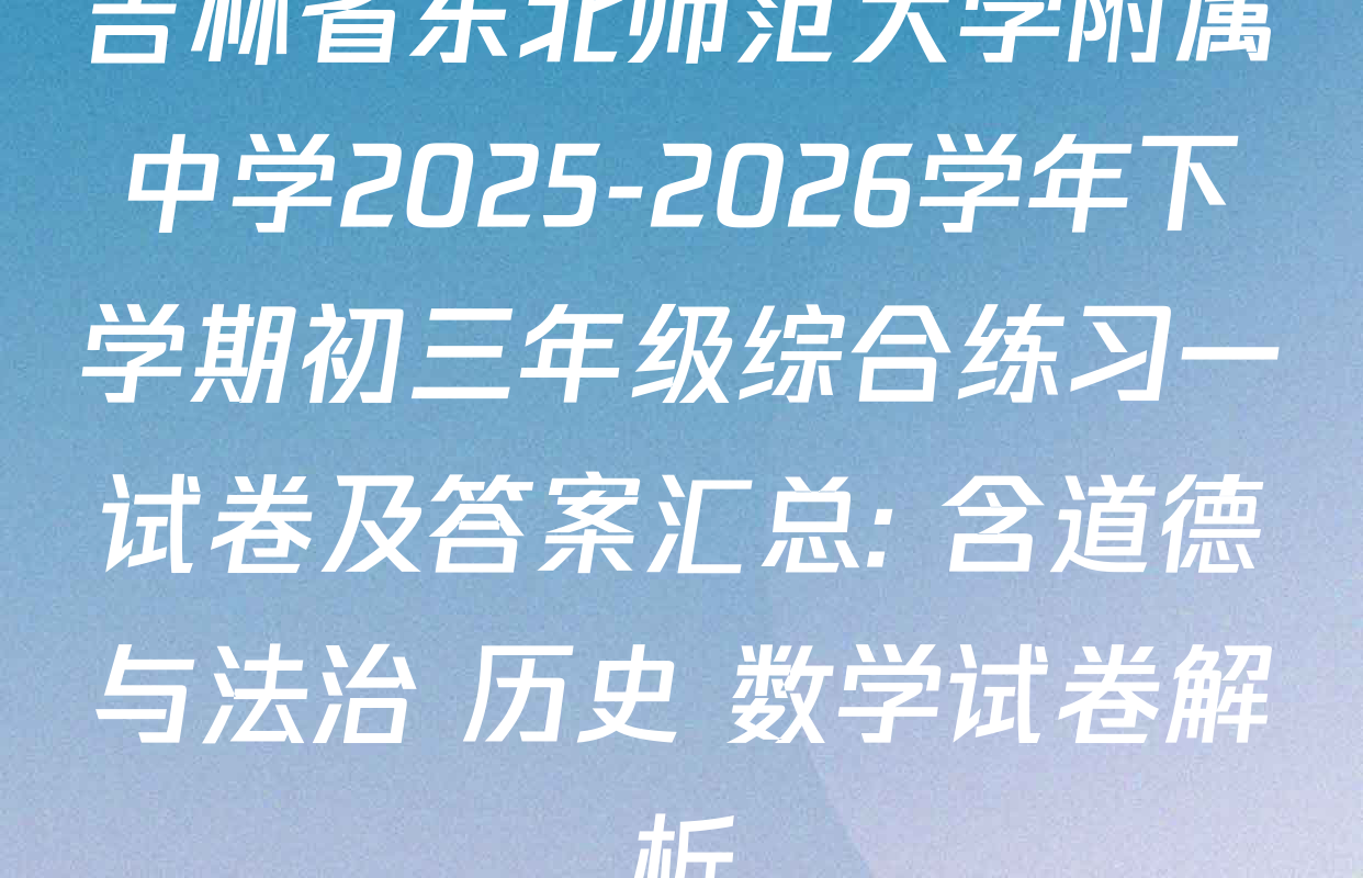 吉林省东北师范大学附属中学2025-2026学年下学期初三年级综合练习一试卷及答案汇总: 含道德与法治 历史 数学试卷解析