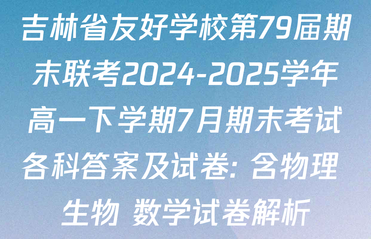 吉林省友好学校第79届期末联考2024-2025学年高一下学期7月期末考试各科答案及试卷: 含物理 生物 数学试卷解析