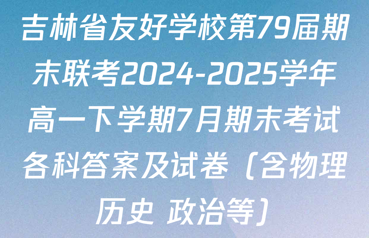 吉林省友好学校第79届期末联考2024-2025学年高一下学期7月期末考试各科答案及试卷（含物理 历史 政治等）