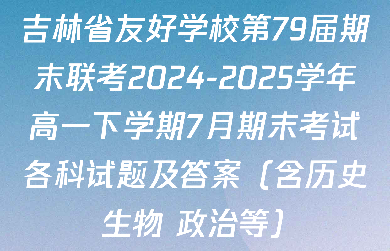 吉林省友好学校第79届期末联考2024-2025学年高一下学期7月期末考试各科试题及答案（含历史 生物 政治等）